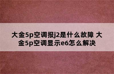 大金5p空调报j2是什么故障 大金5p空调显示e6怎么解决